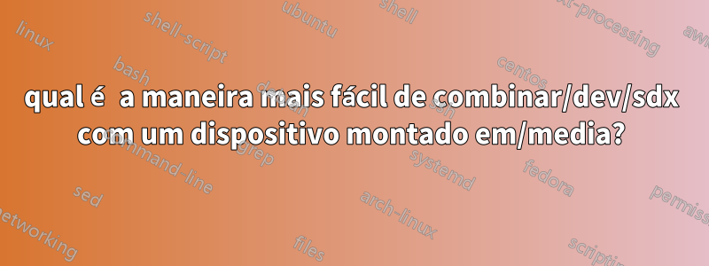qual é a maneira mais fácil de combinar/dev/sdx com um dispositivo montado em/media?