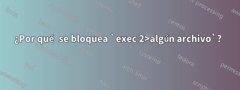 ¿Por qué se bloquea `exec 2>algún archivo`? 