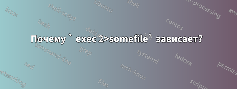 Почему ` exec 2>somefile` зависает? 