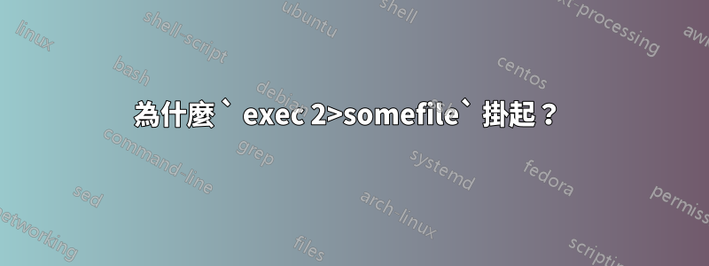 為什麼 ` exec 2>somefile` 掛起？ 