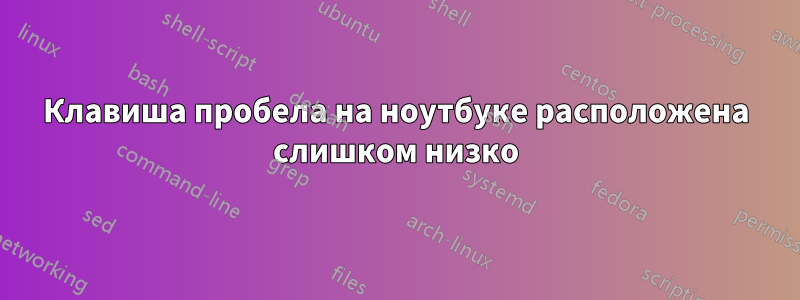 Клавиша пробела на ноутбуке расположена слишком низко