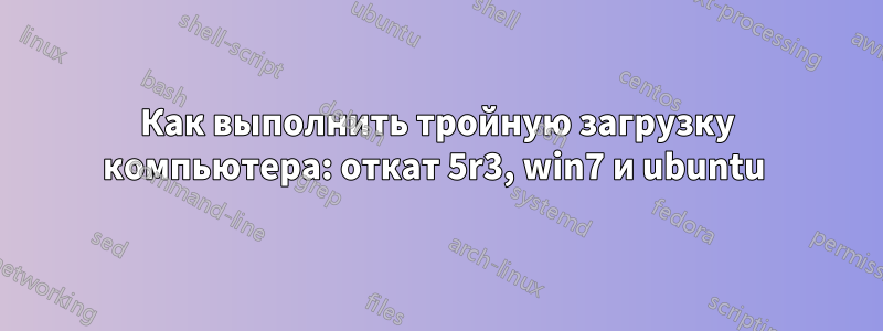 Как выполнить тройную загрузку компьютера: откат 5r3, win7 и ubuntu 