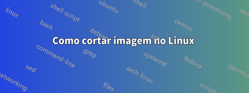 Como cortar imagem no Linux