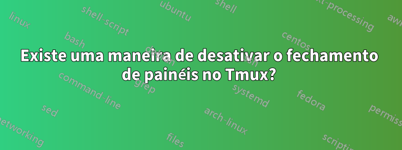 Existe uma maneira de desativar o fechamento de painéis no Tmux?