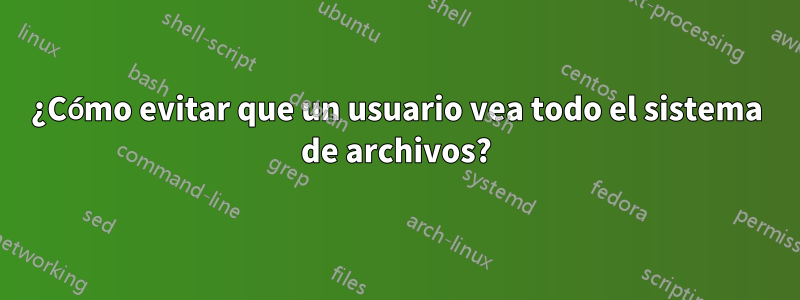 ¿Cómo evitar que un usuario vea todo el sistema de archivos?