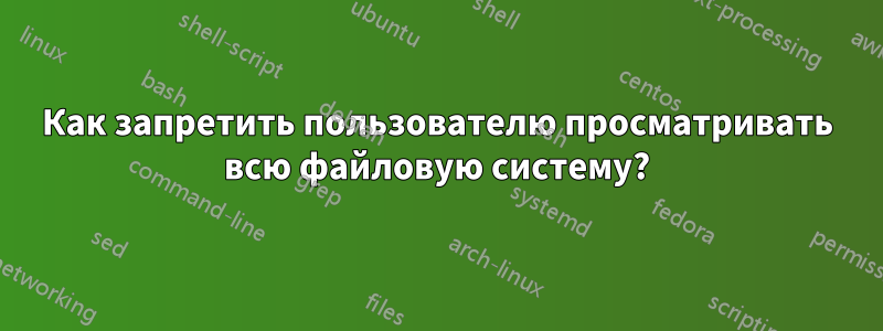 Как запретить пользователю просматривать всю файловую систему?