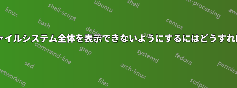 ユーザーがファイルシステム全体を表示できないようにするにはどうすればよいですか?