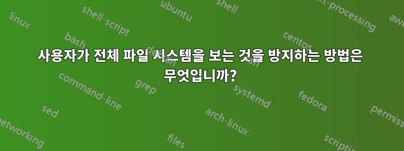 사용자가 전체 파일 시스템을 보는 것을 방지하는 방법은 무엇입니까?