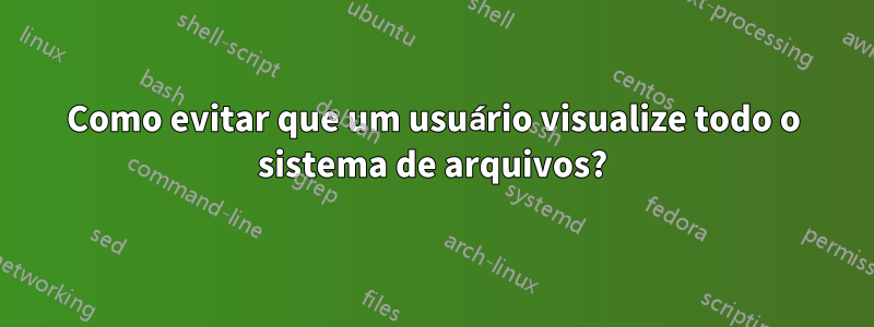 Como evitar que um usuário visualize todo o sistema de arquivos?