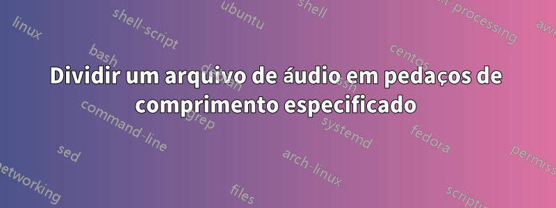 Dividir um arquivo de áudio em pedaços de comprimento especificado