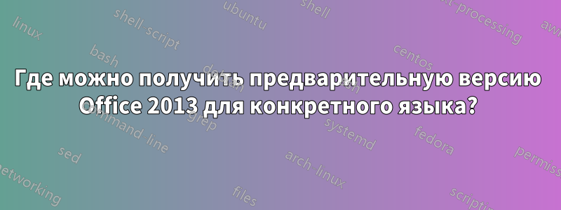 Где можно получить предварительную версию Office 2013 для конкретного языка?