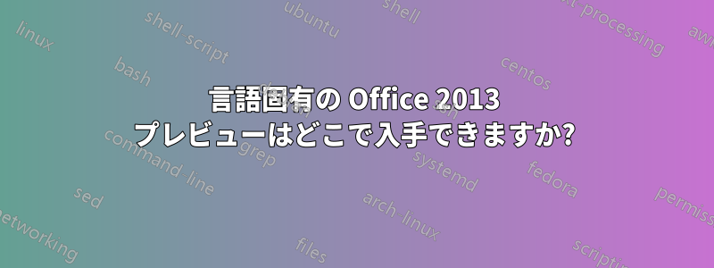 言語固有の Office 2013 プレビューはどこで入手できますか?