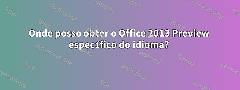 Onde posso obter o Office 2013 Preview específico do idioma?