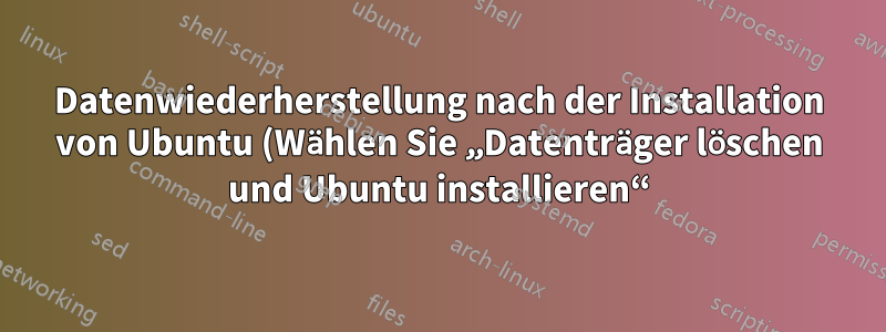 Datenwiederherstellung nach der Installation von Ubuntu (Wählen Sie „Datenträger löschen und Ubuntu installieren“)