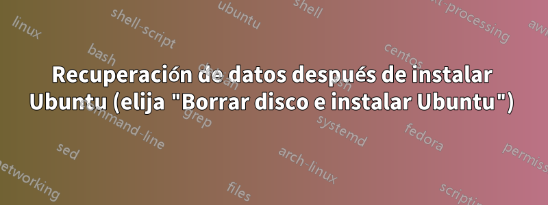 Recuperación de datos después de instalar Ubuntu (elija "Borrar disco e instalar Ubuntu")