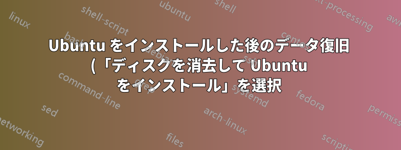 Ubuntu をインストールした後のデータ復旧 (「ディスクを消去して Ubuntu をインストール」を選択)