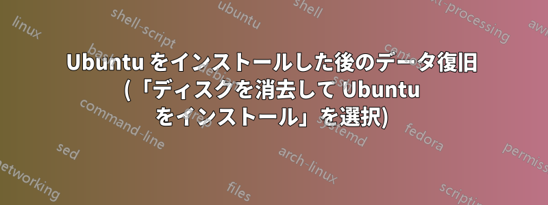 Ubuntu をインストールした後のデータ復旧 (「ディスクを消去して Ubuntu をインストール」を選択)