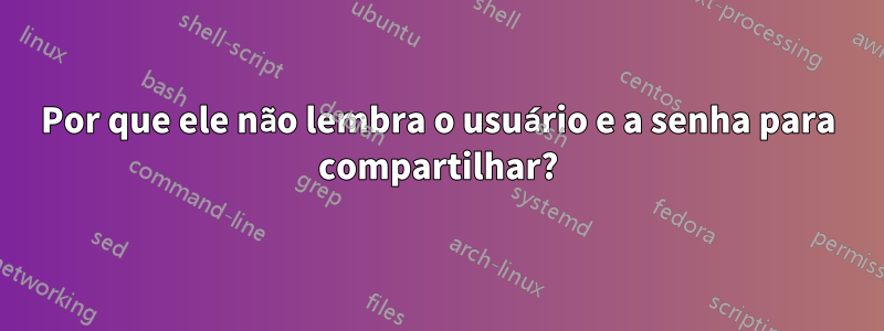 Por que ele não lembra o usuário e a senha para compartilhar?