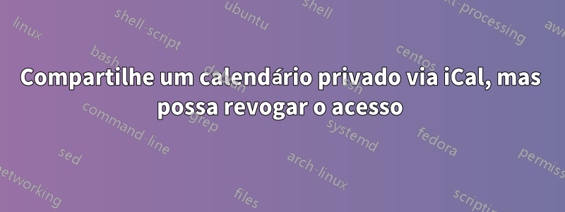 Compartilhe um calendário privado via iCal, mas possa revogar o acesso