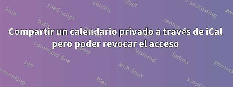 Compartir un calendario privado a través de iCal pero poder revocar el acceso