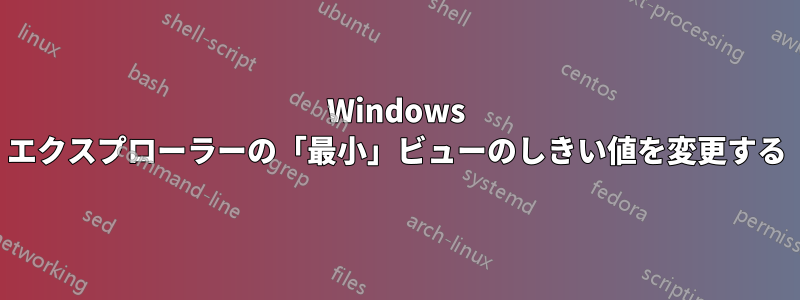 Windows エクスプローラーの「最小」ビューのしきい値を変更する