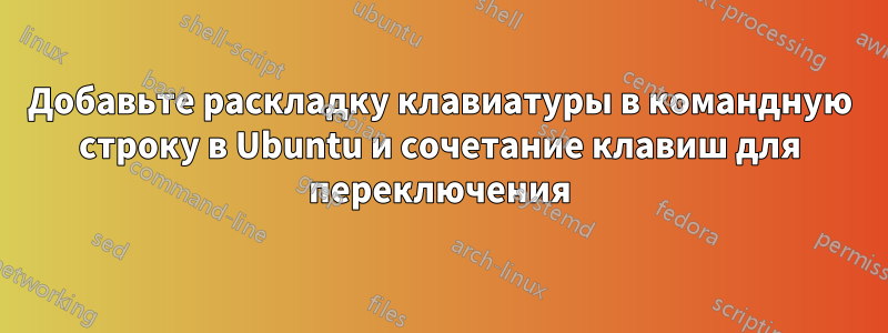 Добавьте раскладку клавиатуры в командную строку в Ubuntu и сочетание клавиш для переключения