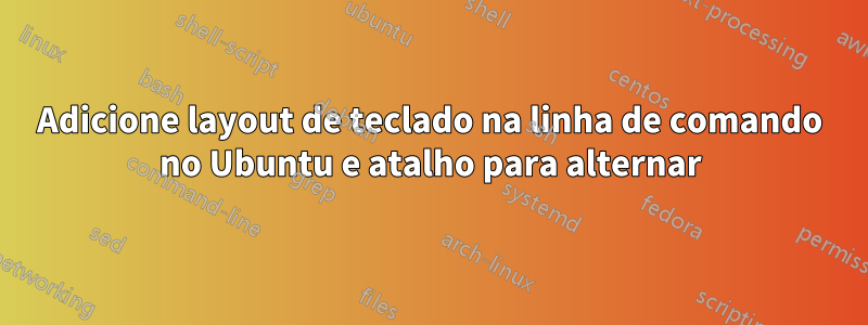 Adicione layout de teclado na linha de comando no Ubuntu e atalho para alternar