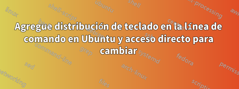 Agregue distribución de teclado en la línea de comando en Ubuntu y acceso directo para cambiar