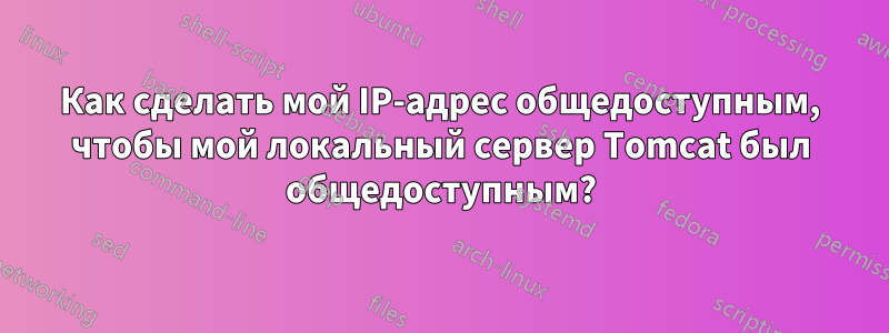 Как сделать мой IP-адрес общедоступным, чтобы мой локальный сервер Tomcat был общедоступным?