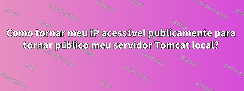 Como tornar meu IP acessível publicamente para tornar público meu servidor Tomcat local?