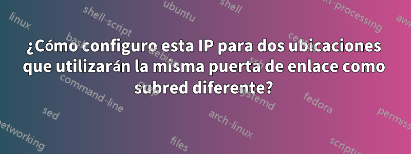 ¿Cómo configuro esta IP para dos ubicaciones que utilizarán la misma puerta de enlace como subred diferente?