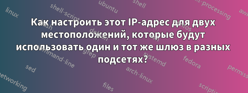 Как настроить этот IP-адрес для двух местоположений, которые будут использовать один и тот же шлюз в разных подсетях?