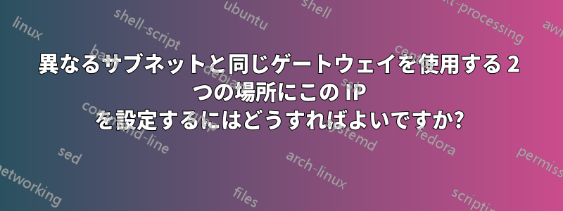 異なるサブネットと同じゲートウェイを使用する 2 つの場所にこの IP を設定するにはどうすればよいですか?