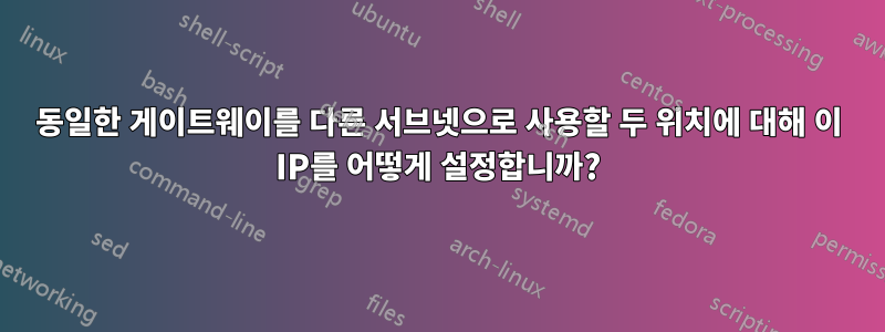 동일한 게이트웨이를 다른 서브넷으로 사용할 두 위치에 대해 이 IP를 어떻게 설정합니까?