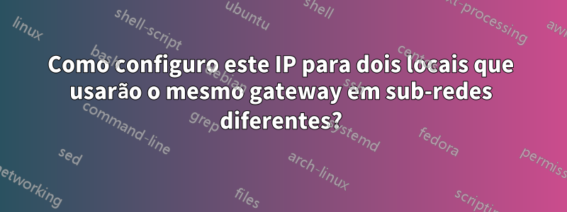 Como configuro este IP para dois locais que usarão o mesmo gateway em sub-redes diferentes?