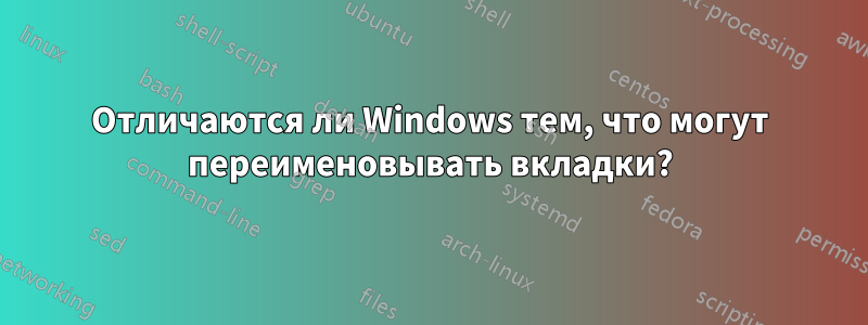 Отличаются ли Windows тем, что могут переименовывать вкладки?