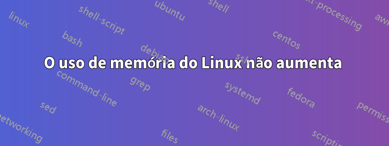 O uso de memória do Linux não aumenta