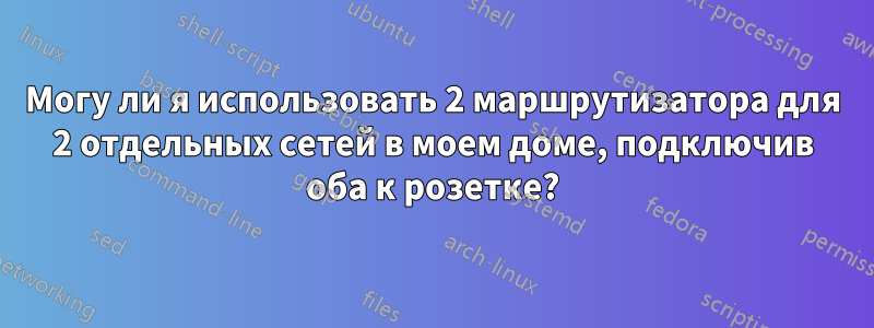 Могу ли я использовать 2 маршрутизатора для 2 отдельных сетей в моем доме, подключив оба к розетке?