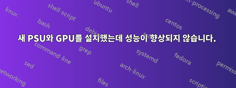 새 PSU와 GPU를 설치했는데 성능이 향상되지 않습니다.