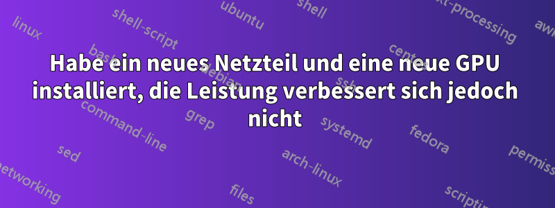 Habe ein neues Netzteil und eine neue GPU installiert, die Leistung verbessert sich jedoch nicht