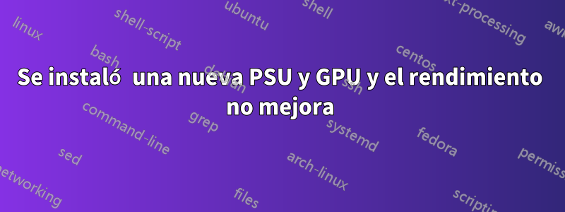 Se instaló una nueva PSU y GPU y el rendimiento no mejora