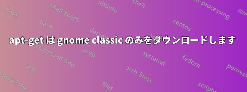 apt-get は gnome classic のみをダウンロードします