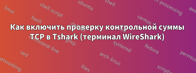 Как включить проверку контрольной суммы TCP в Tshark (терминал WireShark)