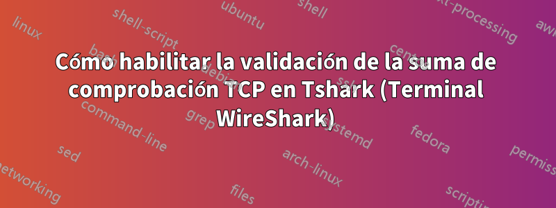 Cómo habilitar la validación de la suma de comprobación TCP en Tshark (Terminal WireShark)