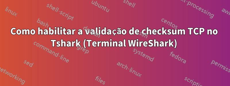 Como habilitar a validação de checksum TCP no Tshark (Terminal WireShark)