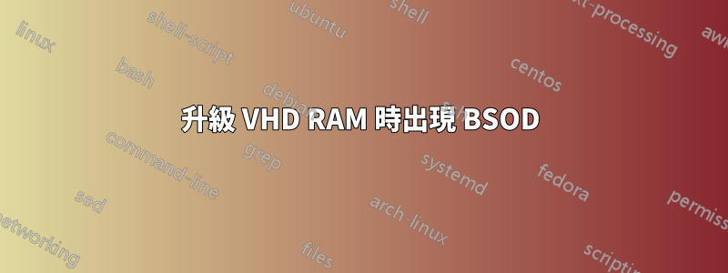 升級 VHD RAM 時出現 BSOD