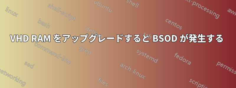 VHD RAM をアップグレードすると BSOD が発生する