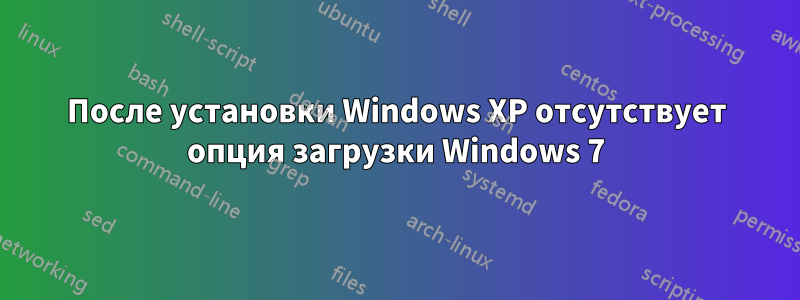 После установки Windows XP отсутствует опция загрузки Windows 7