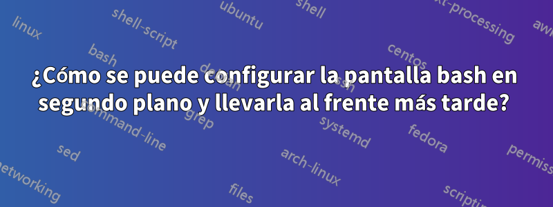 ¿Cómo se puede configurar la pantalla bash en segundo plano y llevarla al frente más tarde?