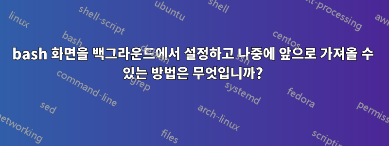 bash 화면을 백그라운드에서 설정하고 나중에 앞으로 가져올 수 있는 방법은 무엇입니까?